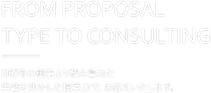 FROM PROPOSAL TYPE TO CONSULTING 提案型からコンサルティングへ